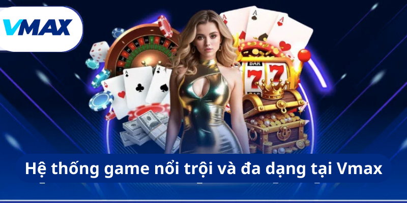 Hệ thống game nổi trội và đa dạng tại Vmax