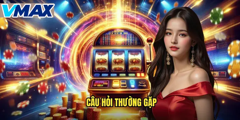 FAQs - Câu hỏi thường gặp khi tham gia tại Vmax